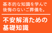 基本的な知識を学んで後悔のないご葬儀を。不安解消のための基礎知識