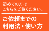 初めての方はこちらをご覧ください。ご依頼までの利用法・使い方