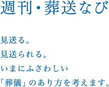 週刊・葬送なび／見送る。見送られる。いまにふさわしい「葬儀」のあり方を考えます。